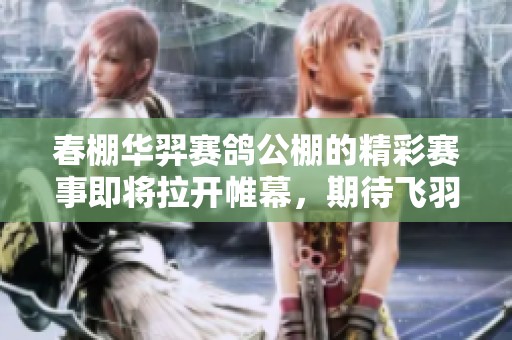 春棚华羿赛鸽公棚的精彩赛事即将拉开帷幕，期待飞羽争辉的盛况