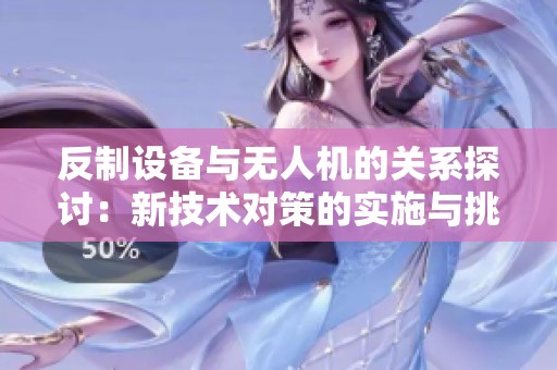 反制设备与无人机的关系探讨：新技术对策的实施与挑战