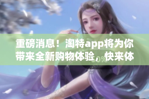 重磅消息！淘特app将为你带来全新购物体验，快来体验吧！