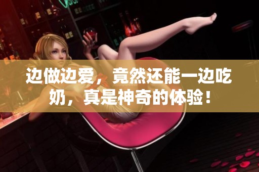 边做边爱，竟然还能一边吃奶，真是神奇的体验！