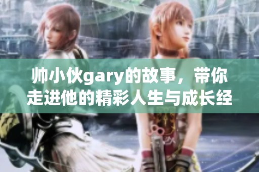 帅小伙gary的故事，带你走进他的精彩人生与成长经历