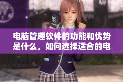 电脑管理软件的功能和优势是什么，如何选择适合的电脑管理软件呢