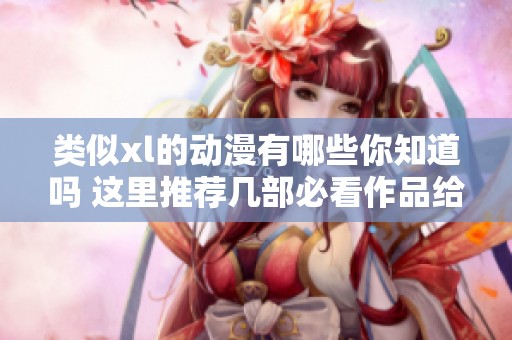 类似xl的动漫有哪些你知道吗 这里推荐几部必看作品给你参考