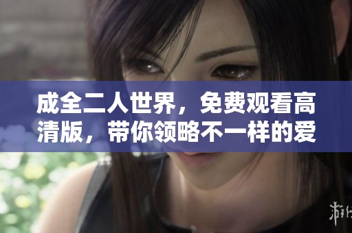 成全二人世界，免费观看高清版，带你领略不一样的爱情故事
