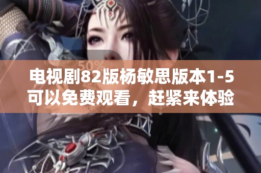 电视剧82版杨敏思版本1-5可以免费观看，赶紧来体验精彩内容吧