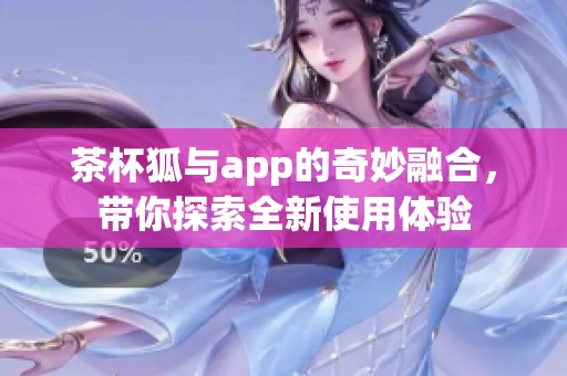 茶杯狐与app的奇妙融合，带你探索全新使用体验