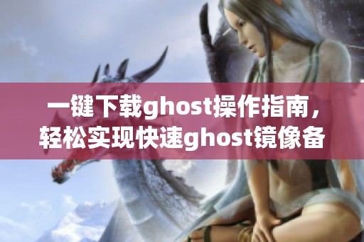 一键下载ghost操作指南，轻松实现快速ghost镜像备份方法