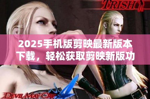 2025手机版剪映最新版本下载，轻松获取剪映新版功能与体验