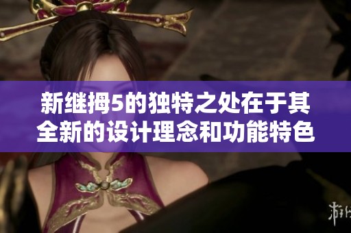 新继拇5的独特之处在于其全新的设计理念和功能特色