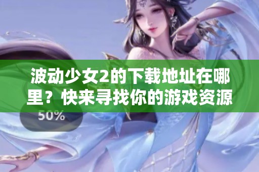 波动少女2的下载地址在哪里？快来寻找你的游戏资源吧！