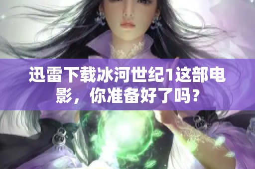 迅雷下载冰河世纪1这部电影，你准备好了吗？