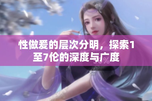 性做爰的层次分明，探索1至7伦的深度与广度
