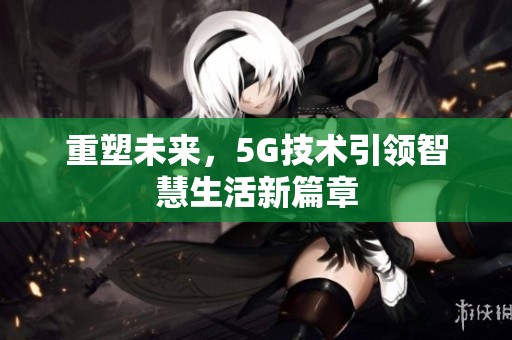 重塑未来，5G技术引领智慧生活新篇章