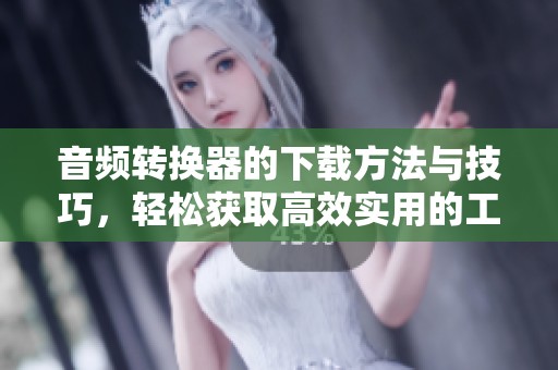 音频转换器的下载方法与技巧，轻松获取高效实用的工具