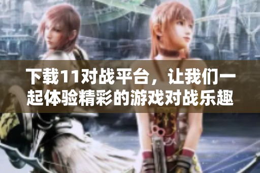 下载11对战平台，让我们一起体验精彩的游戏对战乐趣