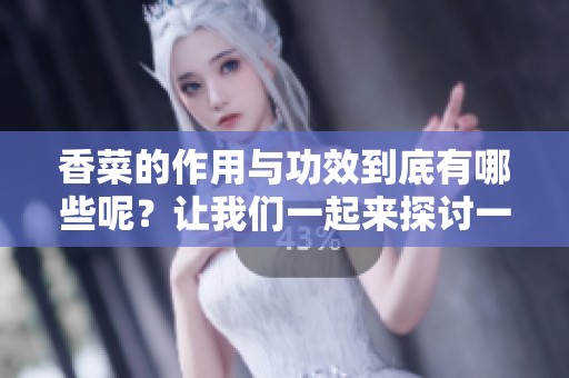 香菜的作用与功效到底有哪些呢？让我们一起来探讨一下香菜的独特之处。