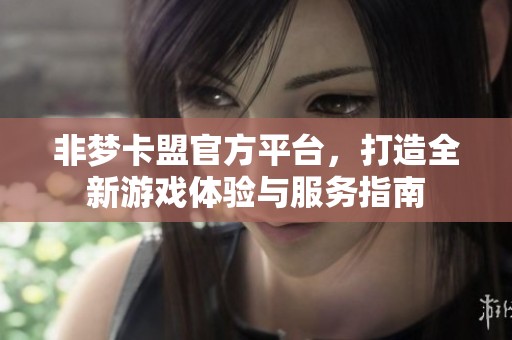 非梦卡盟官方平台，打造全新游戏体验与服务指南