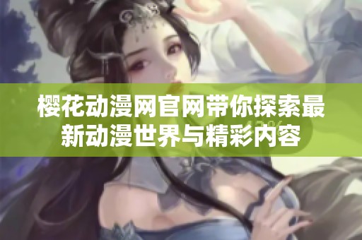 樱花动漫网官网带你探索最新动漫世界与精彩内容