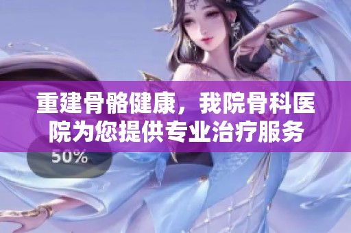 重建骨骼健康，我院骨科医院为您提供专业治疗服务