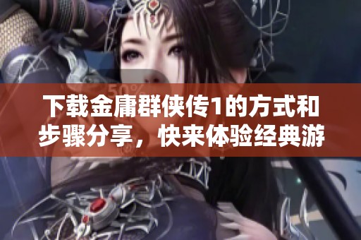 下载金庸群侠传1的方式和步骤分享，快来体验经典游戏的魅力！