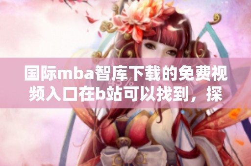 国际mba智库下载的免费视频入口在b站可以找到，探索更多精彩内容请点击。