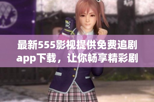 最新555影视提供免费追剧app下载，让你畅享精彩剧集不再难。