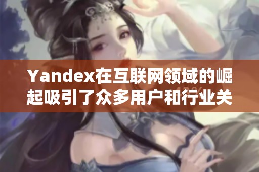 Yandex在互联网领域的崛起吸引了众多用户和行业关注