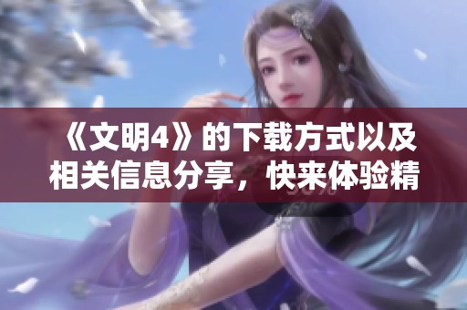 《文明4》的下载方式以及相关信息分享，快来体验精彩的游戏内容