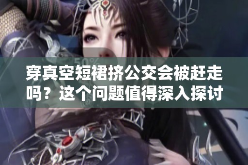 穿真空短裙挤公交会被赶走吗？这个问题值得深入探讨一下。