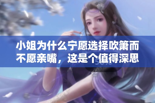 小姐为什么宁愿选择吹箫而不愿亲嘴，这是个值得深思的问题