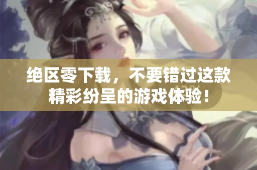 绝区零下载，不要错过这款精彩纷呈的游戏体验！