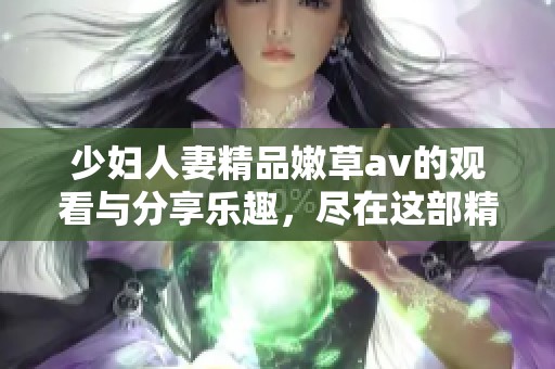 少妇人妻精品嫩草**的观看与分享乐趣，尽在这部精彩作品中。