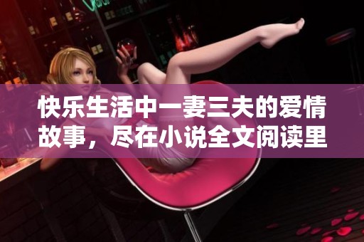 快乐生活中一妻三夫的爱情故事，尽在小说全文阅读里等你探索