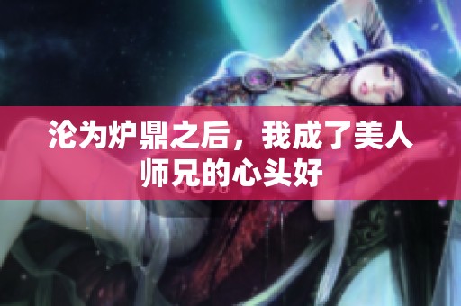 沦为炉鼎之后，我成了美人师兄的心头好