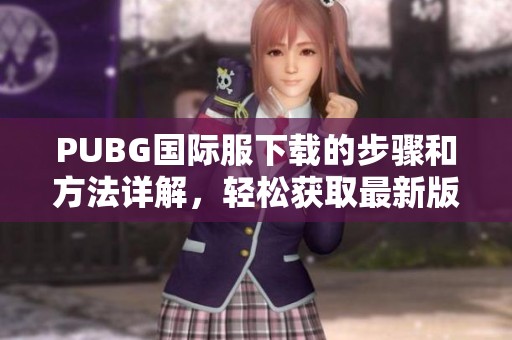 PUBG国际服下载的步骤和方法详解，轻松获取最新版本游戏助手