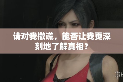 请对我撒谎，能否让我更深刻地了解真相？