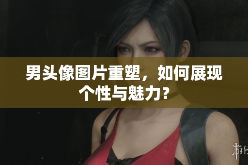 男头像图片重塑，如何展现个性与魅力？