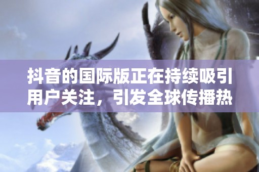 抖音的国际版正在持续吸引用户关注，引发全球传播热潮