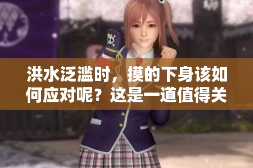 洪水泛滥时，摸的下身该如何应对呢？这是一道值得关注的问题。