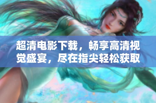超清电影下载，畅享高清视觉盛宴，尽在指尖轻松获取