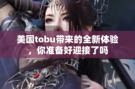 美国tobu带来的全新体验，你准备好迎接了吗