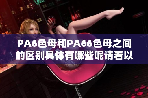 PA6色母和PA66色母之间的区别具体有哪些呢请看以下分析
