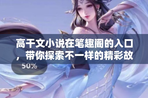 高干文小说在笔趣阁的入口，带你探索不一样的精彩故事世界