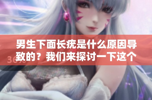 男生下面长疣是什么原因导致的？我们来探讨一下这个问题。