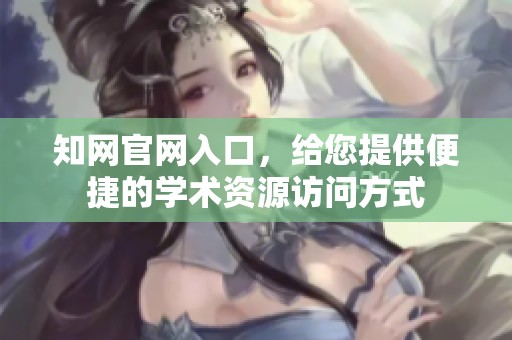 知网官网入口，给您提供便捷的学术资源访问方式