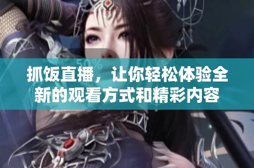 抓饭直播，让你轻松体验全新的观看方式和精彩内容