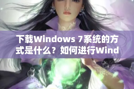 下载Windows 7系统的方式是什么？如何进行Windows 7下载呢？