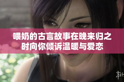 喂奶的古言故事在晚来归之时向你倾诉温暖与爱恋