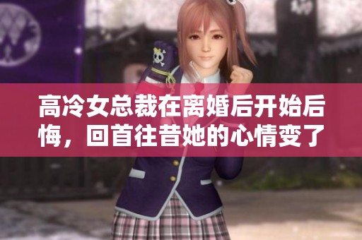 高冷女总裁在离婚后开始后悔，回首往昔她的心情变了