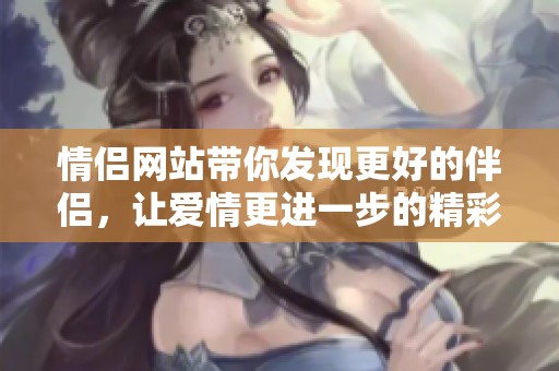 情侣网站带你发现更好的伴侣，让爱情更进一步的精彩旅程